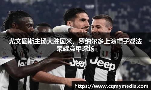 尤文图斯主场大胜国米，罗纳尔多上演帽子戏法荣耀意甲球场