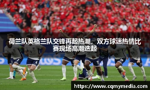 荷兰队英格兰队交锋再起热潮，双方球迷热情比赛现场高潮迭起