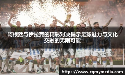 阿根廷与伊拉克的精彩对决揭示足球魅力与文化交融的无限可能