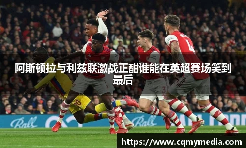 阿斯顿拉与利兹联激战正酣谁能在英超赛场笑到最后