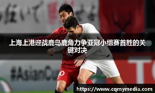 上海上港迎战鹿岛鹿角力争亚冠小组赛首胜的关键对决